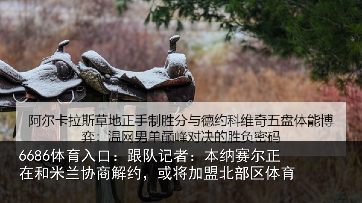 6686体育入口:跟队记者:本纳相关情况商解相关情况体育