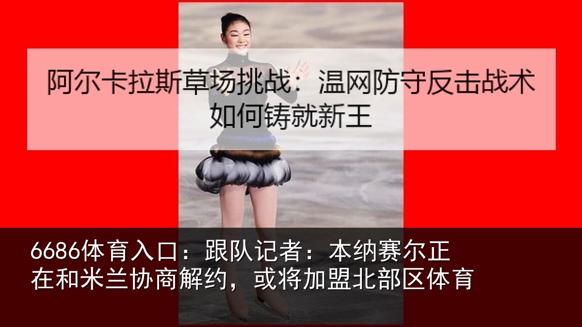 6686体育入口:跟队记者:本纳赛尔正在和米兰协商解约,或将加盟北部区体育