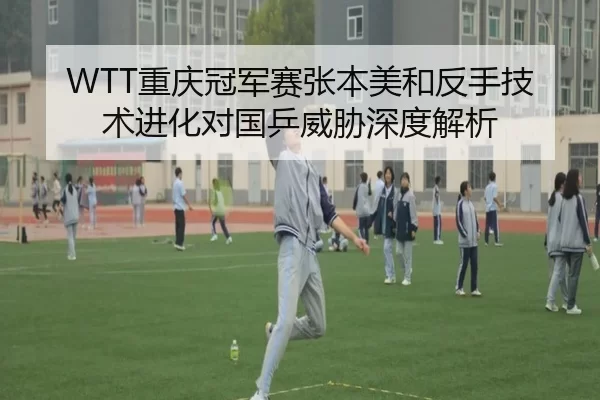 WTT重庆冠军赛张本美和反手技术进化对国乒威胁深度解析