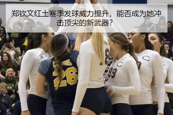 郑钦文红土赛季发球威力提升，能否成为她冲击顶尖的新武器？