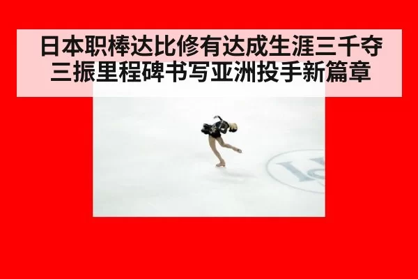日本职棒达比修有达成生涯三千夺三振里程碑书写亚洲投手新篇章