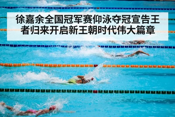 徐嘉余全国冠军赛仰泳夺冠宣告王者归来开启新王朝时代伟大篇章