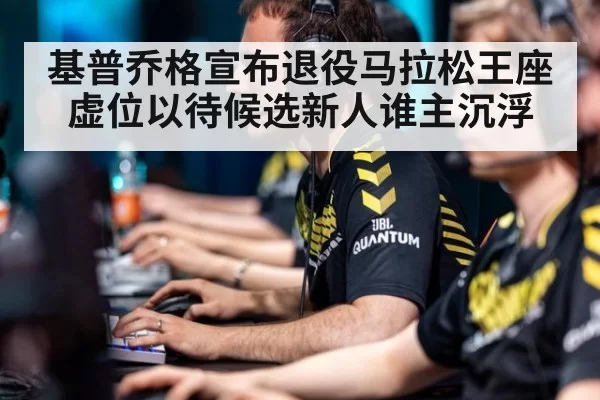 基普乔格宣布退役马拉松王座虚位以待候选新人谁主沉浮
