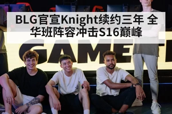 BLG官宣Knight续约三年 全华班阵容冲击S16巅峰