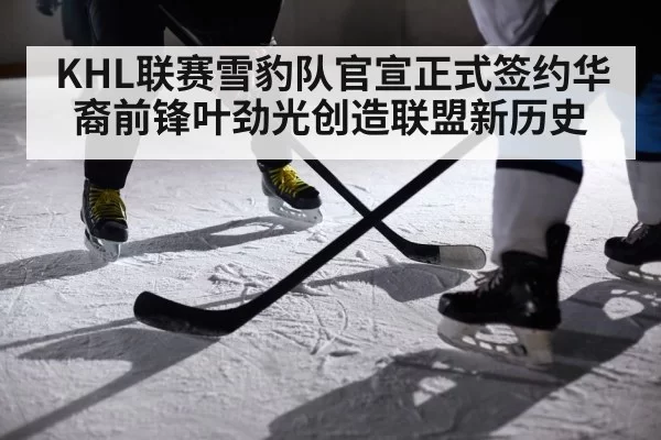 KHL联赛雪豹队官宣正式签约华裔前锋叶劲光创造联盟新历史