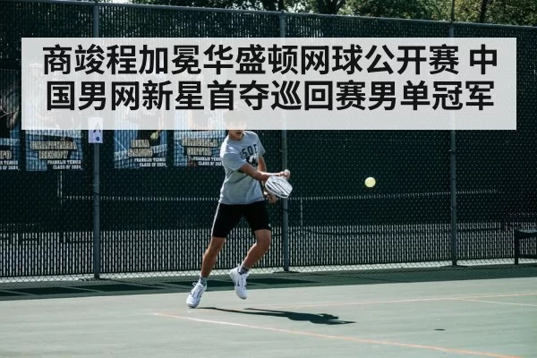 商竣程加冕华盛顿网球公开赛 中国男网新星首夺巡回赛男单冠军