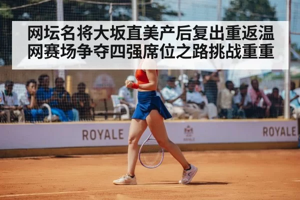 网坛名将大坂直美产后复出重返温网赛场争夺四强席位之路挑战重重