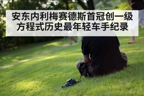 安东内利梅赛德斯首冠创一级方程式历史最年轻车手纪录