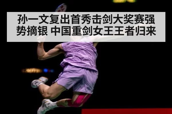 孙一文复出首秀击剑大奖赛强势摘银 中国重剑女王王者归来