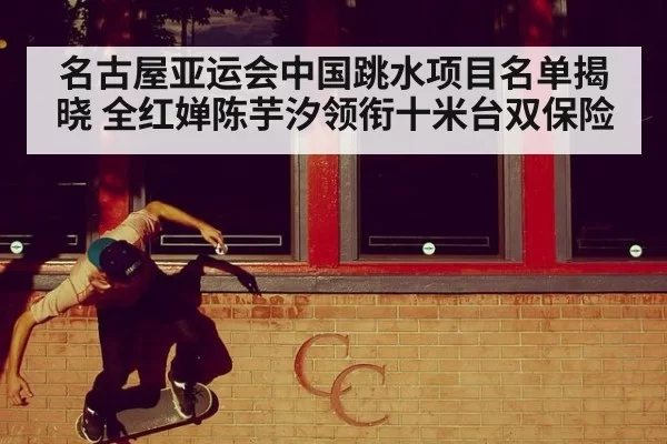 名古屋亚运会中国跳水项目名单揭晓 全红婵陈芋汐领衔十米台双保险