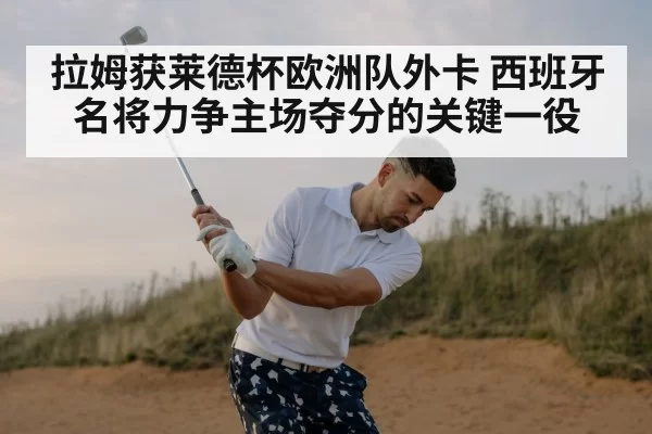 拉姆获莱德杯欧洲队外卡 西班牙名将力争主场夺分的关键一役